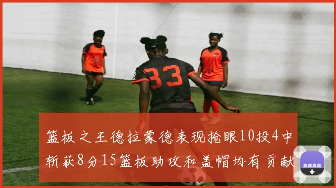 篮板之王德拉蒙德表现抢眼10投4中斩获8分15篮板助攻和盖帽均有贡献