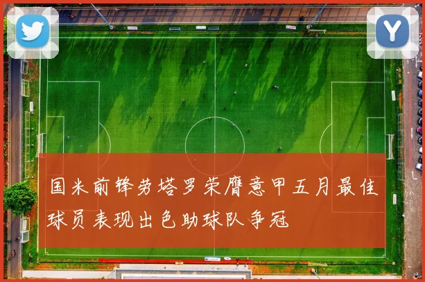 国米前锋劳塔罗荣膺意甲五月最佳球员表现出色助球队争冠