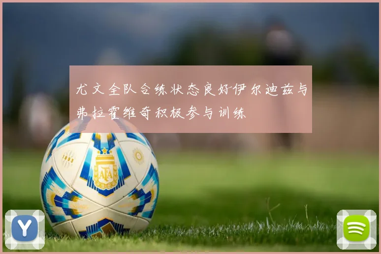 尤文全队合练状态良好伊尔迪兹与弗拉霍维奇积极参与训练