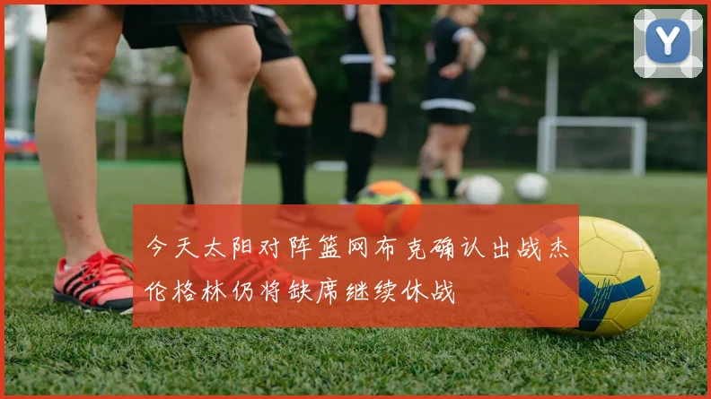 今天太阳对阵篮网布克确认出战杰伦格林仍将缺席继续休战