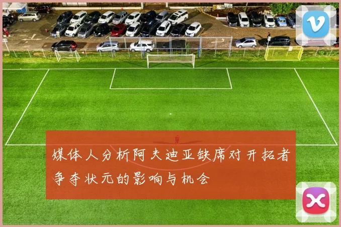 媒体人分析阿夫迪亚缺席对开拓者争夺状元的影响与机会