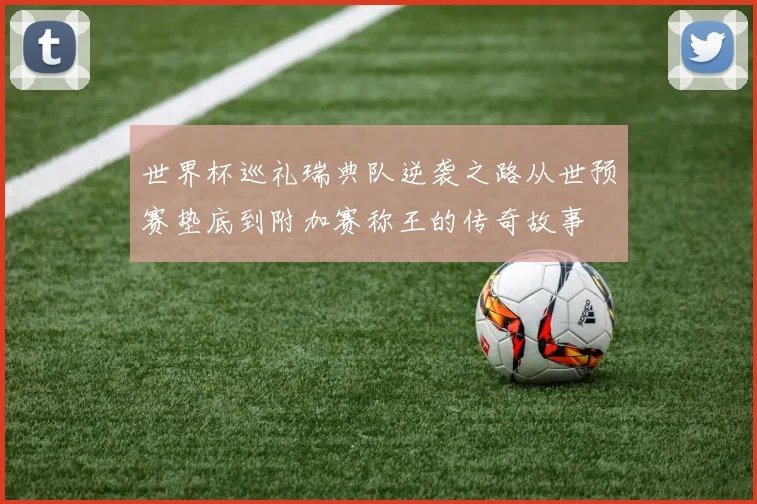 世界杯巡礼瑞典队逆袭之路从世预赛垫底到附加赛称王的传奇故事