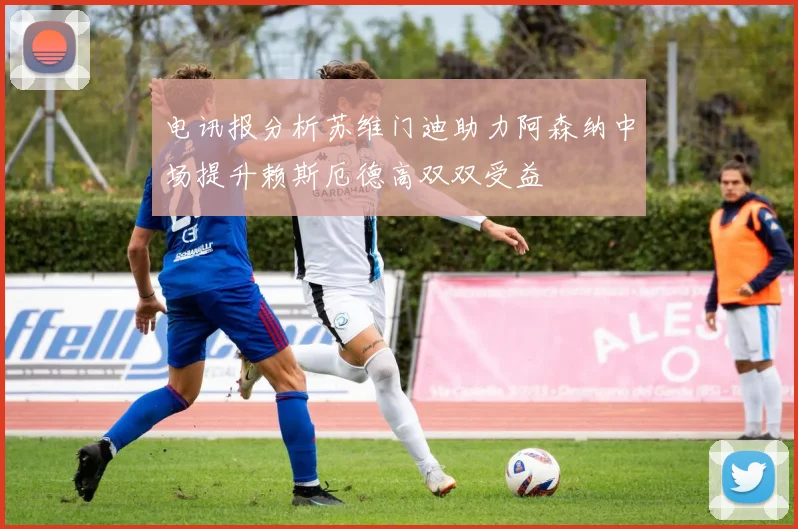 电讯报分析苏维门迪助力阿森纳中场提升赖斯厄德高双双受益