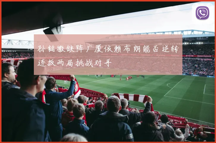 孙铭徽缺阵广厦依赖布朗能否逆转连扳两局挑战对手