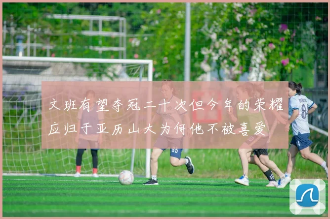 文班有望夺冠二十次但今年的荣耀应归于亚历山大为何他不被喜爱