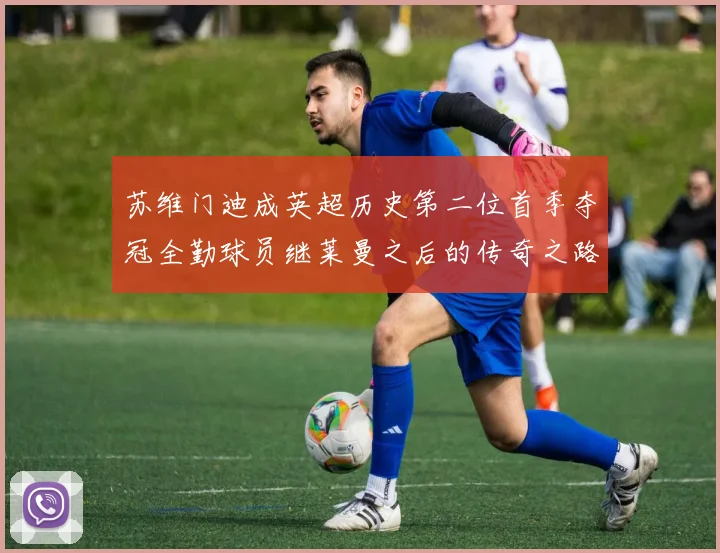 苏维门迪成英超历史第二位首季夺冠全勤球员继莱曼之后的传奇之路