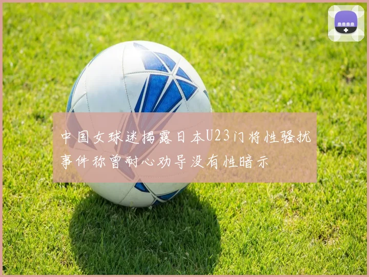 中国女球迷揭露日本U23门将性骚扰事件称曾耐心劝导没有性暗示