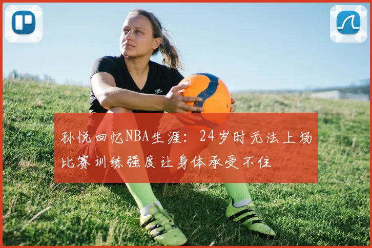 孙悦回忆NBA生涯：24岁时无法上场比赛训练强度让身体承受不住