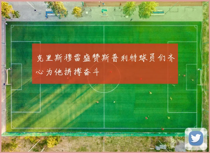 克里斯穆雷盛赞斯普利特球员们齐心为他拼搏奋斗