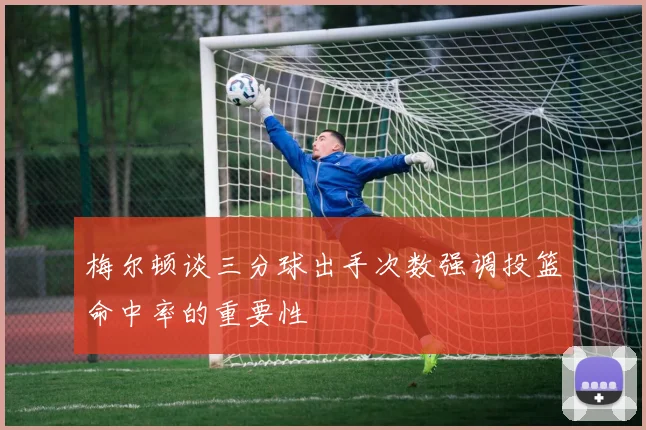 梅尔顿谈三分球出手次数强调投篮命中率的重要性