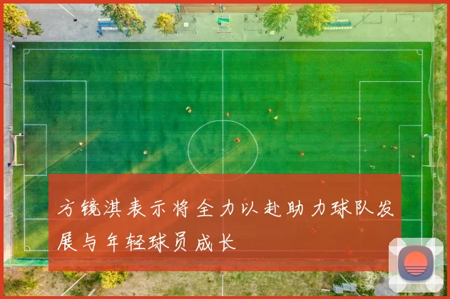 方镜淇表示将全力以赴助力球队发展与年轻球员成长