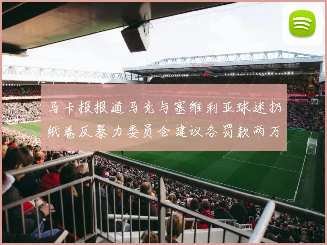 马卡报报道马竞与塞维利亚球迷扔纸卷反暴力委员会建议各罚款两万欧元