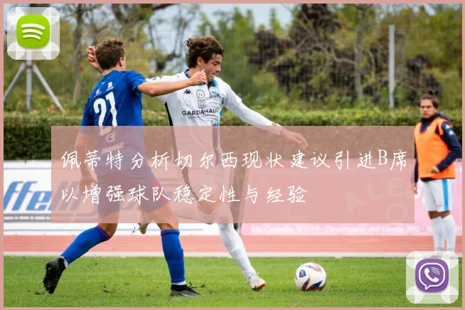 佩蒂特分析切尔西现状建议引进B席以增强球队稳定性与经验