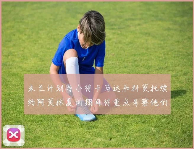 米兰计划与小将卡马达和科莫托续约阿莫林夏训期间将重点考察他们