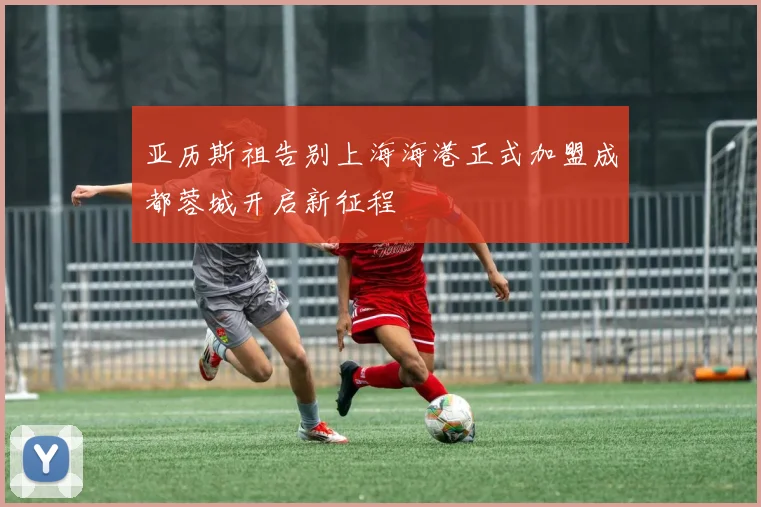 亚历斯祖告别上海海港正式加盟成都蓉城开启新征程