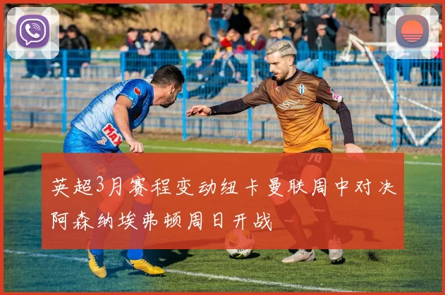 英超3月赛程变动纽卡曼联周中对决阿森纳埃弗顿周日开战