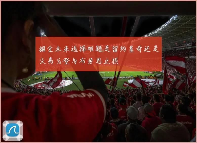 掘金未来选择难题是留约基奇还是交易戈登与布劳恩止损