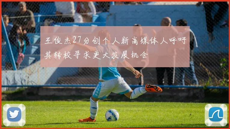 王俊杰27分创个人新高媒体人呼吁其转校寻求更大发展机会