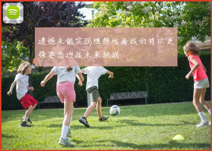 遗憾未能实现理想结局我们将以更强姿态迎接未来挑战