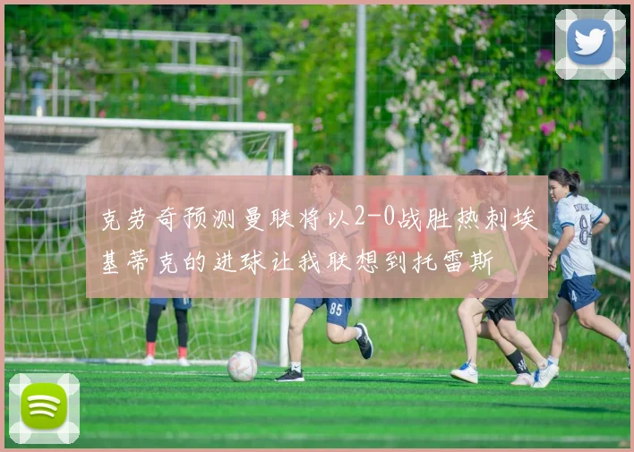 克劳奇预测曼联将以2-0战胜热刺埃基蒂克的进球让我联想到托雷斯