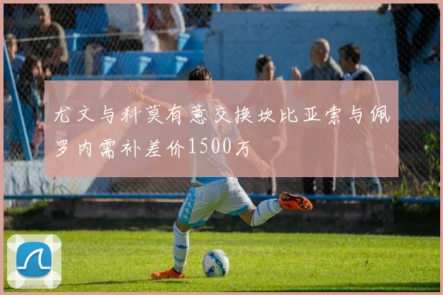 尤文与科莫有意交换坎比亚索与佩罗内需补差价1500万